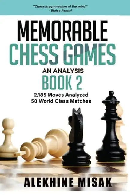 Memorable Chess Games: An Analysis - Book 2: 2185 Moves Analyzed - 50 World Class Matches - Chess for Beginners Intermediate & Experts - Worl by Alekhine Misak