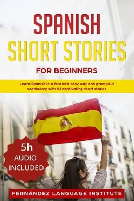 Spanish Short Stories for Beginners: Learn Spanish in a Fast and Easy Way, and Grow Your Vocabulary with 16 Captivating Short Stories by Fernández Language Institute