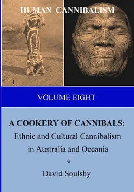 HUMAN CANNIBALISM Volume 8: A COOKERY OF CANNIBALS: Ethnic and Cultural Cannibalism in Australia and Oceania by David Soulsby