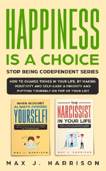 Happiness is a Choice - Stop Being Codependent Series!: Make Positivity and Self-Care a Priority and Put Yourself on Top of Your List! by Max J. Harrison