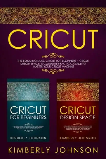 Cricut: 2 BOOKS IN 1. Cricut for Beginners + Cricut Design Space. A Complete Practical Guide to Master your Cricut Machine by Kimberly Johnson