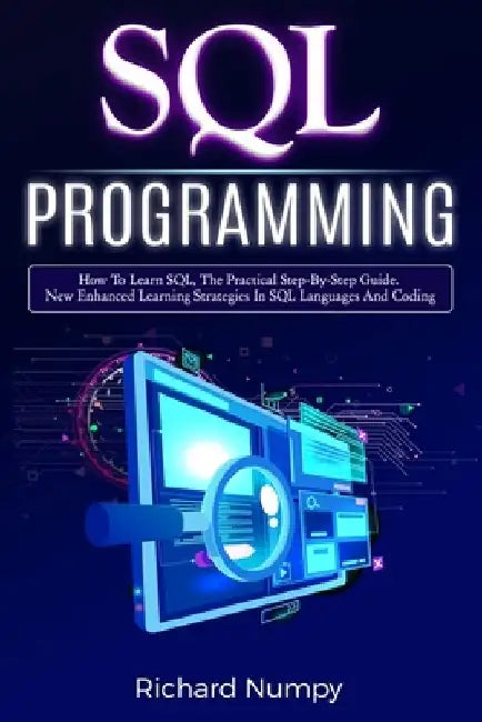 SQL Programming: How To Learn SQL, The Practical Step-by-Step Guide. New Enhanced Learning Strategies In SQL Languages And Coding by Richard Numpy
