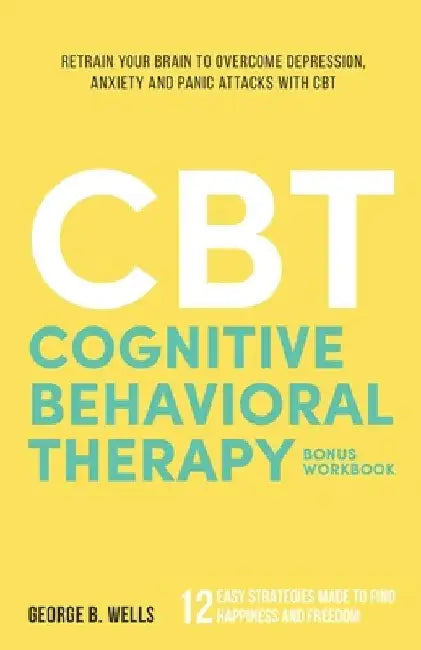 Cognitive Behavioral Therapy: Retrain your Brain to Overcome Depression, Anxiety and Panic Attacks with CBT by George B. Wells