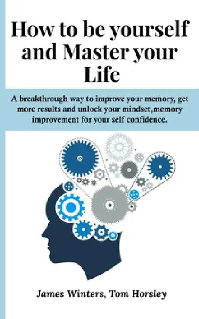 How to be yourself and Master your Life: A breakthrough way to improve your memory, get more results and unlock your mindset, memory improvement for y by Tom Horsley