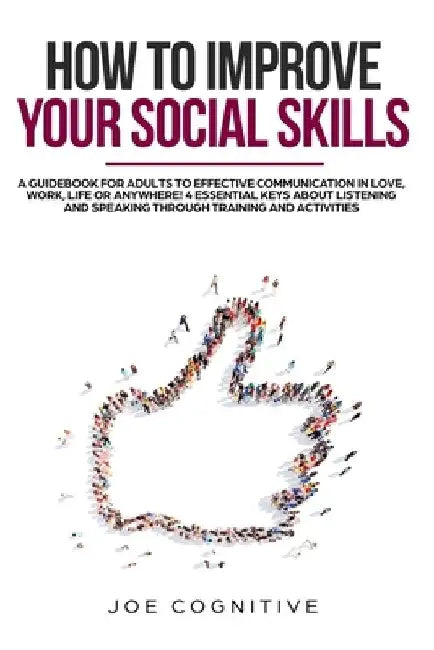How To Improve Your Social Skills: a guidebook for adults to effective communication in love, work, life or anywhere! 4 essential keys about listening by Joe Cognitive