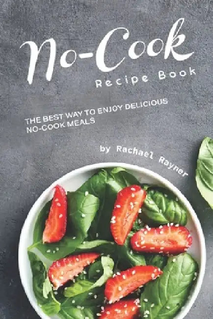 No-Cook Recipe Book: The Best Way to Enjoy Delicious No-Cook Meals by Rachael Rayner