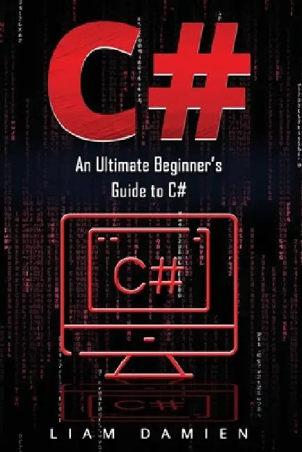C#: An Ultimate Beginner's Guide to C# by Liam Damien