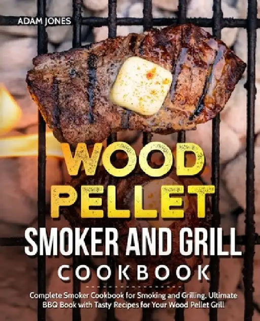 Wood Pellet Smoker and Grill Cookbook: Complete Smoker Cookbook for Smoking and Grilling, Ultimate BBQ Book with Tasty Recipes for Your Wood Pellet Gr by Adam Jones