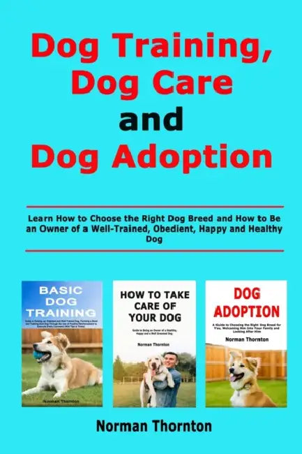 Dog Training, Dog Care and Dog Adoption: Learn How to Choose the Right Dog Breed and How to Be an Owner of a Well-Trained, Obedient, Happy and Healthy by Norman Thornton
