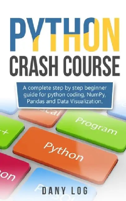 Python crash course: A complete step by step beginner guide for python coding, NumPy, Pandas and Data Visualization. by Dany Log