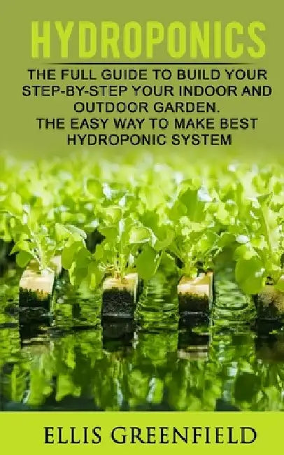 Hydroponics: The Full Guide to Build Step by Step Your Indoor and Outdoor Garden. the Easy Way to Make the Best Hydroponic System. by Ellis Greenfield