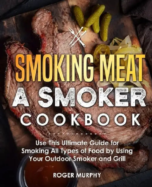 Smoking Meat: A Smoker Cookbook: Use This Ultimate Guide for Smoking All Types of Food by Using Your Outdoor Smoker and Grill by Roger Murphy