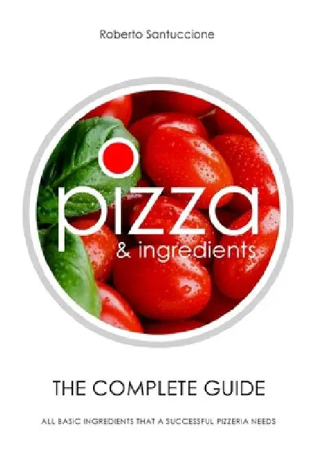 Pizza & Ingredients - The Complete Guide: All Basic Ingredients That a Successful Pizzeria Needs by Roberto Santuccione