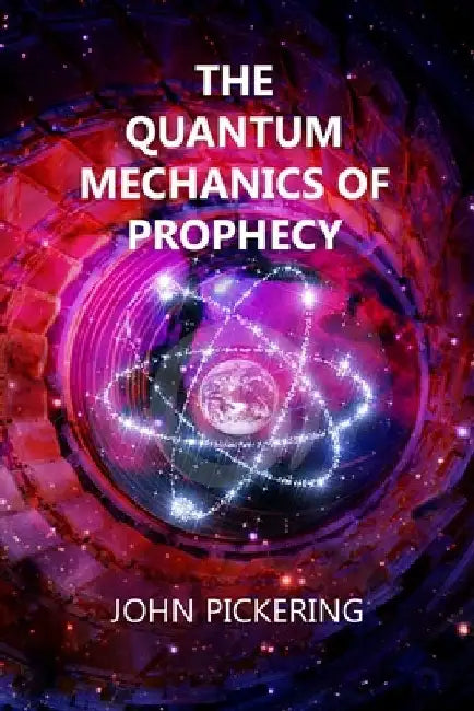 The Quantum Mechanics of Prophecy: Those who saw the Future and our Ultimate Destiny by John Pickering