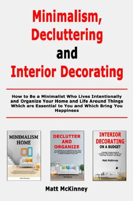 Minimalism, Decluttering and Interior Decorating: How to Be a Minimalist Who Lives Intentionally and Organize Your Home and Life Around Things Which a by Matt McKinney