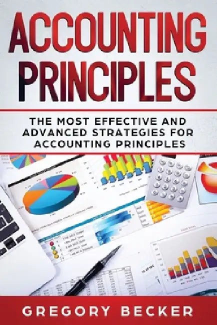Accounting Principles: The Most Effective and Advanced Strategies for Accounting Principles by Gregory Becker