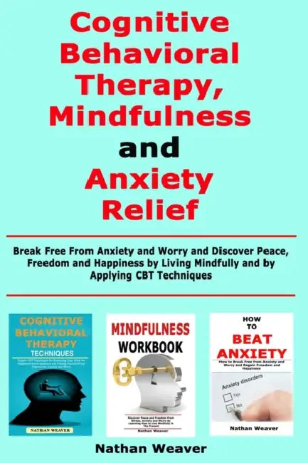Cognitive Behavioral Therapy, Mindfulness and Anxiety Relief: Break Free From Anxiety and Worry and Discover Peace, Freedom and Happiness by Living Mi by Nathan Weaver