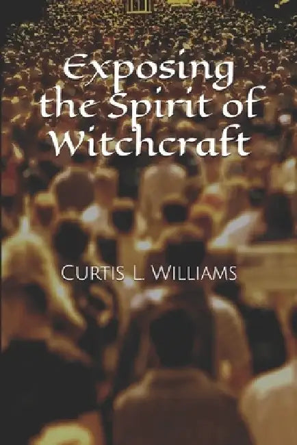 Exposing the Spirit of Witchcraft by Curtis L. Williams