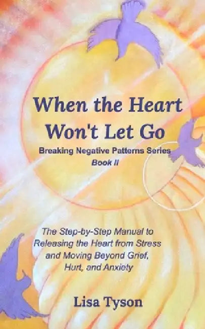 Breaking Negative Patterns II: When the Heart Won't Let Go: The Step-by-Step Manual to Releasing the Heart from Stress and Moving Beyond by Lisa Tyson