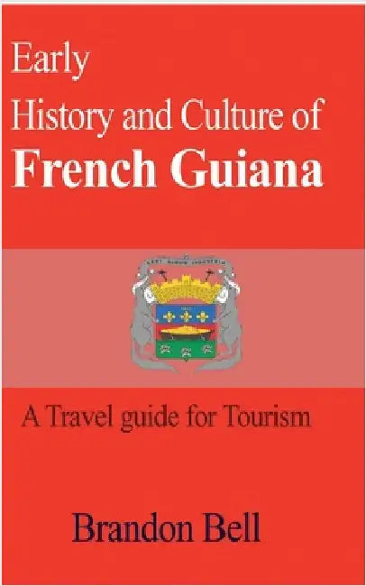 Early History and Culture of French Guiana: A Travel guide for Tourism by Bell, Brandon