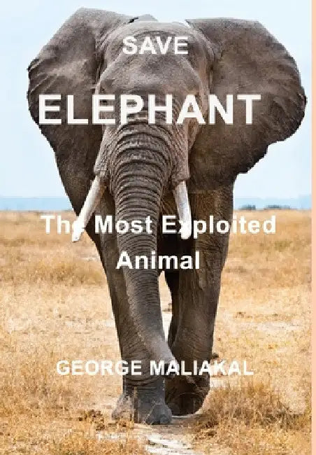 SAVE ELEPHANT - The Most Exploited Animal: The Most Exploited Animal by George Maliakal