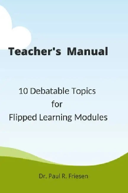 A Teacher's Manual - 10 Debatable Topic for Flipped Learning Classes: Only the teacher's manual of the larger published book - 10 Debatable Topic for by Paul R. Friesen