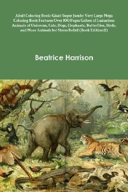 Adult Coloring Book: Giant Super Jumbo Very Large Mega Coloring Book Features Over 100 Pages Galore of Luxurious Animals of Unicorns, Cats, by Beatrice Harrison