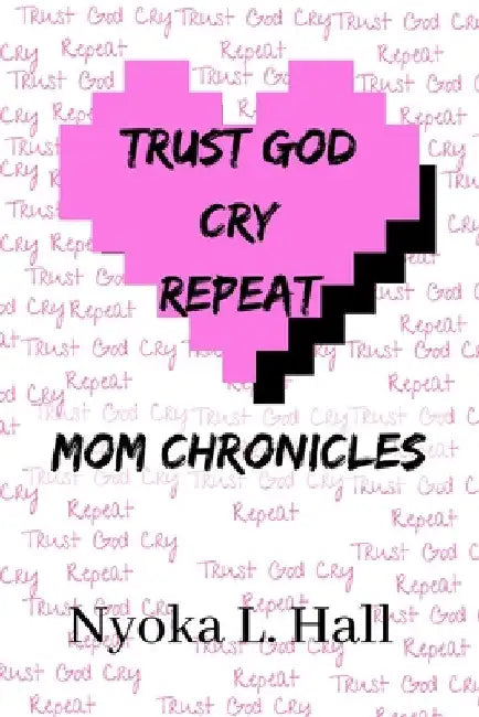 Trust God Cry Repeat: Mom Chronicles by Nyoka Hall