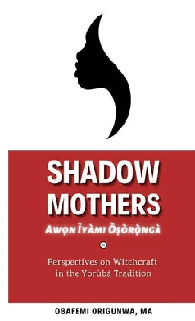 Shadow Mothers: Awon Ìyàmi Òṣòrọ̀ngà Perspectives on Witchcraft in the Yorùbá Tradition by Obafemi Origunwa