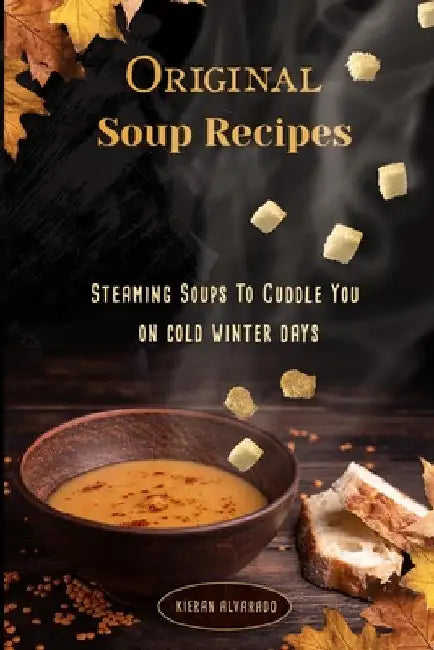 Original Soup Recipes: "Steaming Soups To Coddle You on cold winter days" by Kieran Alvarado