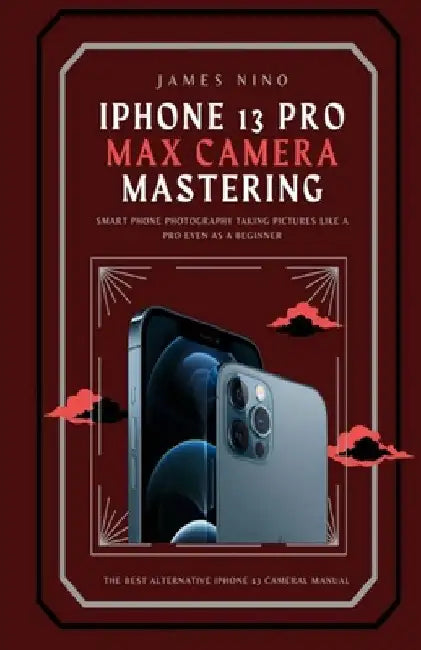 iPhone 13 Pro Max Camera Mastering: Smart Phone Photography Taking Pictures like a Pro Even as a Beginner by James Nino