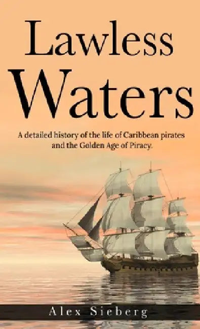 Lawless Waters: A Detailed History of the Life of Caribbean Pirates and the Golden Age of Piracy by Alex Sieberg