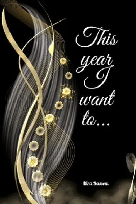 This Year I Want To...: Intuitive To-Do List Journal for Women, Students, and Kids To Do Check Lists for Daily Planning Undated Note Book Organizer Gi by Mira Bassom