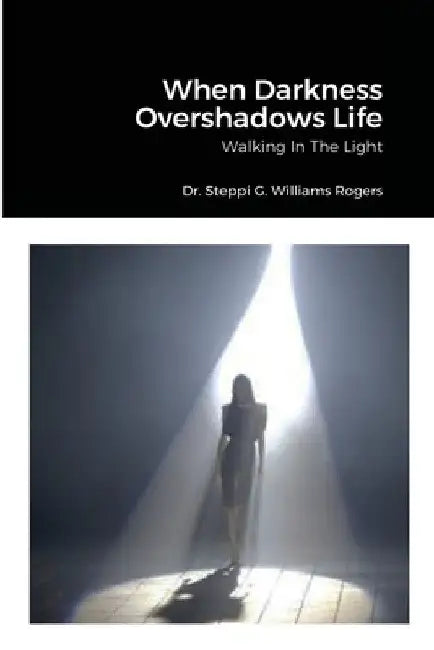 When Darkness Overshadows Life: Walking In The Light by Steppi G. Williams-Rogers