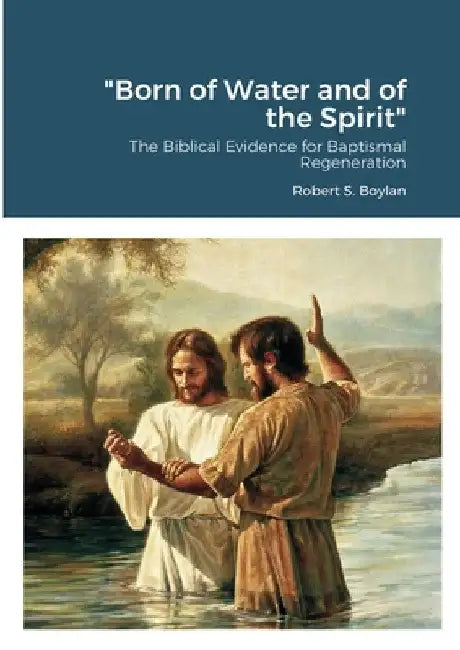 "Born of Water and of the Spirit": The Biblical Evidence for Baptismal Regeneration by Robert Boylan