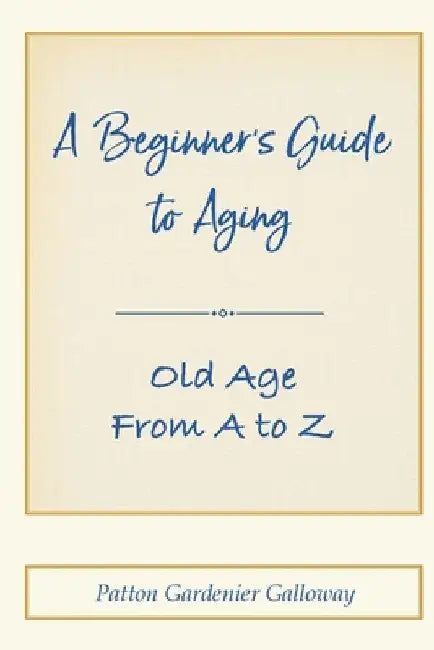 A Beginner's Guide to Aging: Old Age From A to Z by Patton Galloway