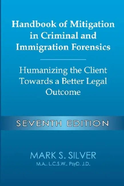 Handbook of Mitigation in Criminal and Immigration Forensics: Humanizing the Client Towards a Better Legal Outcome - Seventh Edition: Humanizing the C by Mark S. Silver
