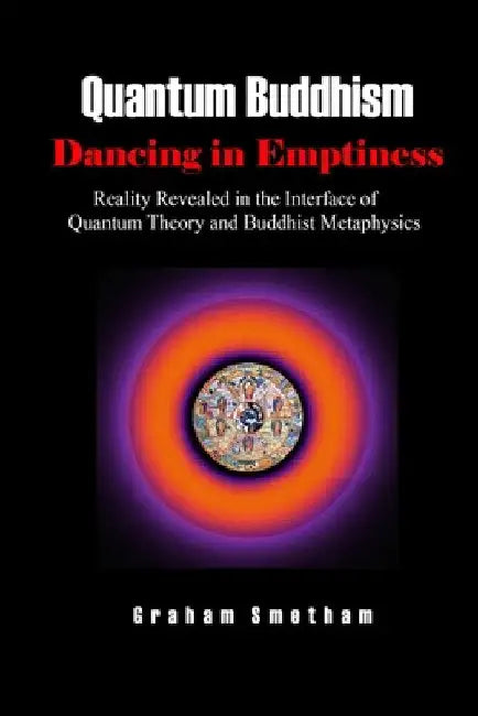Quantum Buddhism: Dancing in Emptiness: Reality Revealed in the Interface of Quantum Theory and Buddhist Metaphysics by Graham Smetham