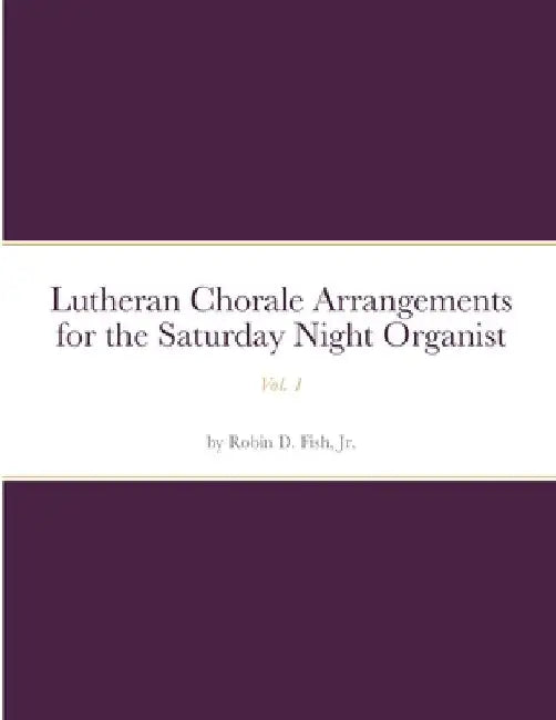 Lutheran Chorale Arrangements for the Saturday Night Organist, Vol. 1: Vol. 1 by Jr. Fish Robin D.