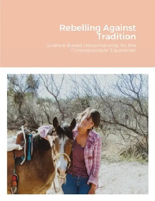 Rebelling Against Tradition: Science-Based Horsemanship for the Compassionate Equestrian by MacKenzie Wilde