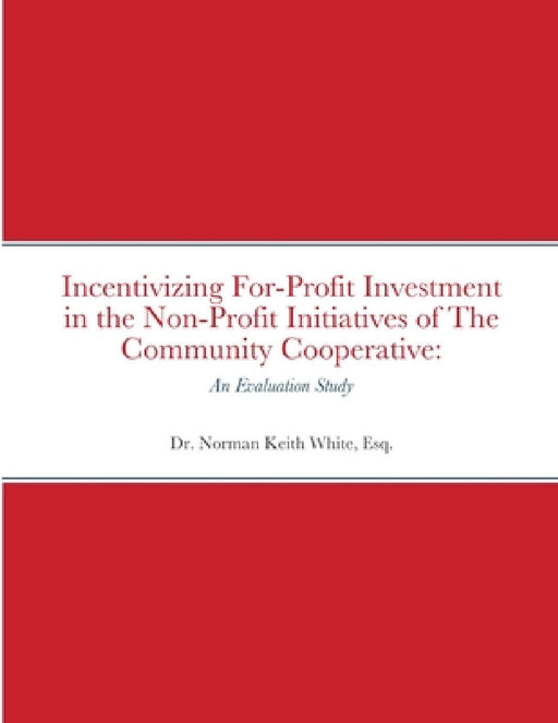Incentivizing For-Profit Investment in the Non-Profit Initiatives of The Community Cooperative: An Evaluation Study by Esq Norman Keith White