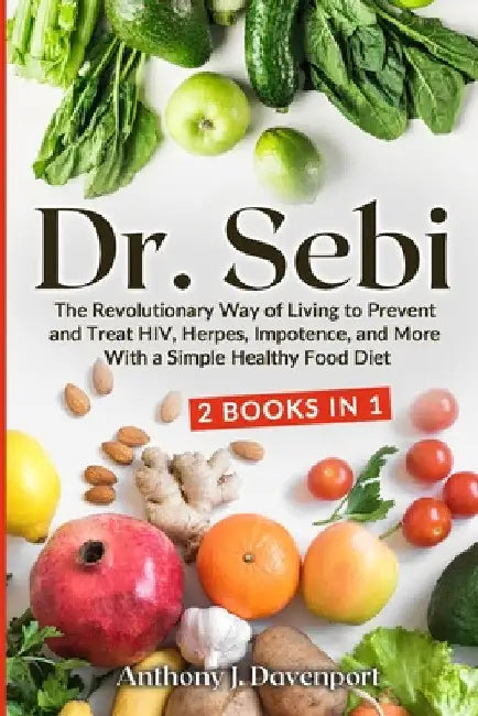 Dr. Sebi: The Revolutionary Way of Living to Prevent and Treat HIV, Herpes, Impotence, and More With a Simple Healthy Food Diet by Anthony J. Davenport