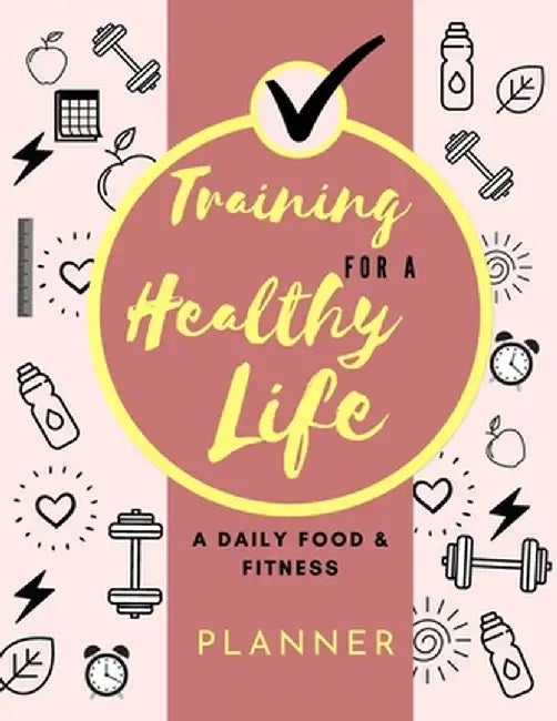 Training for a Healthy Life: A Daily Food and Fitness Planner by Adil Daisy