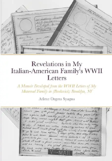 Revelations in My Italian-American Family's WWII Letters: A Memoir Developed from the WWII Letters of My Maternal Family in (Bushwick) Brooklyn, New Y by A. Arlene Spagna