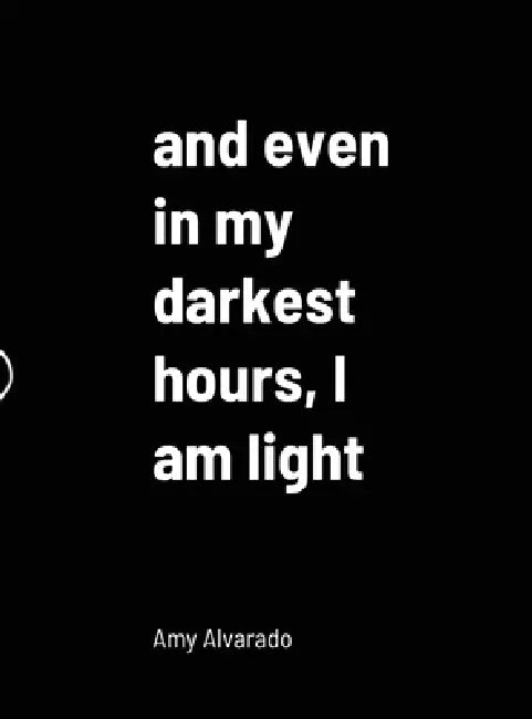 and even in my darkest hours, I am light by Amy Alvarado