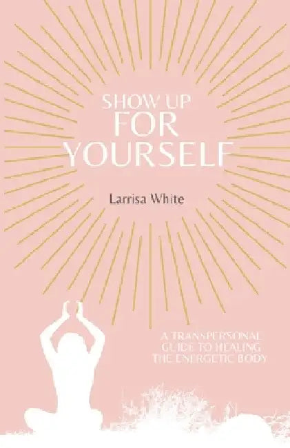 Show Up For Yourself: A Transpersonal Guide to Healing the Energetic Body by Larrisa White