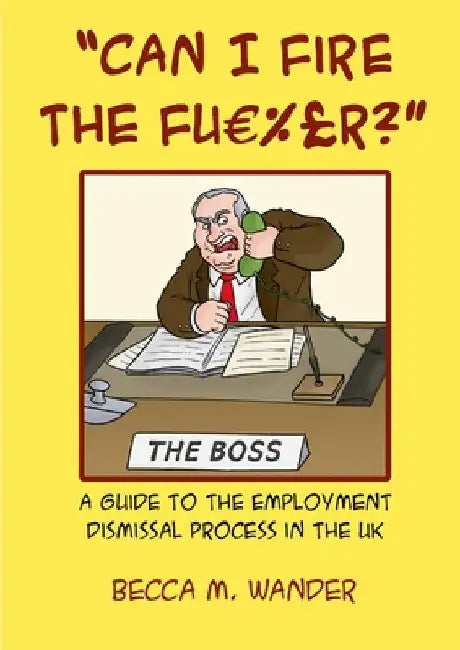 "Can I Fire the Fu %£r?": A guide to the employment dismissal process in the UK by Becca M. Wander