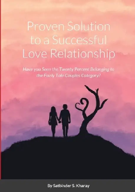 Proven Solution to a Successful Love Relationship: Have you Seen the Twenty Percent Belonging to the Fairly Tale Couples Category? by Satbinder Kharay
