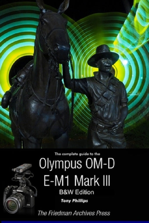 The Complete Guide To The Olympus OM-D E-M1 Mark III (B&W Edition) by Tony Phillips