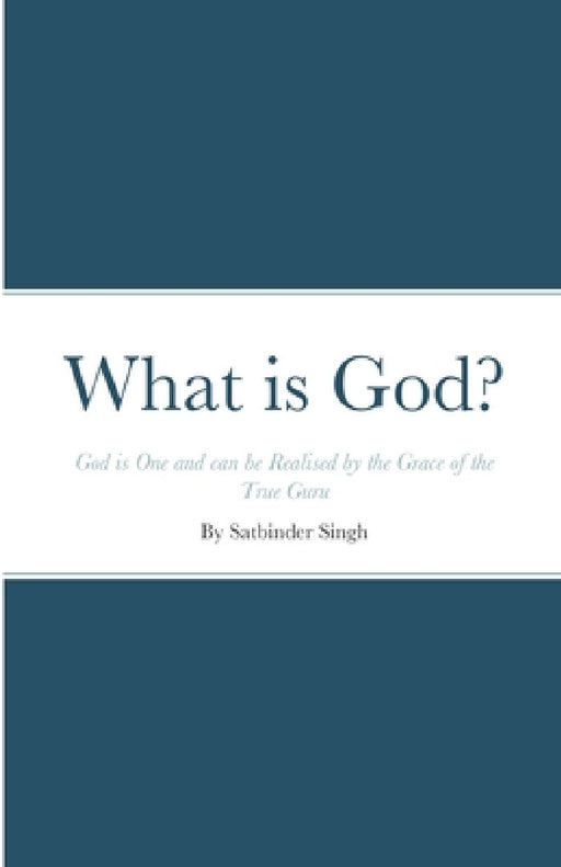 What is God?: God is One and can be Realised by the Grace of the True Guru by Satbinder Kharay